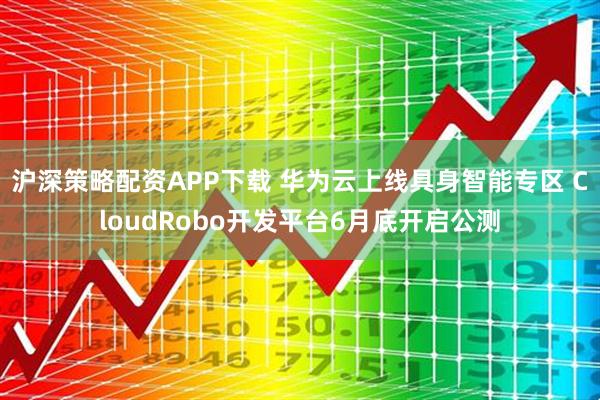 沪深策略配资APP下载 华为云上线具身智能专区 CloudRobo开发平台6月底开启公测