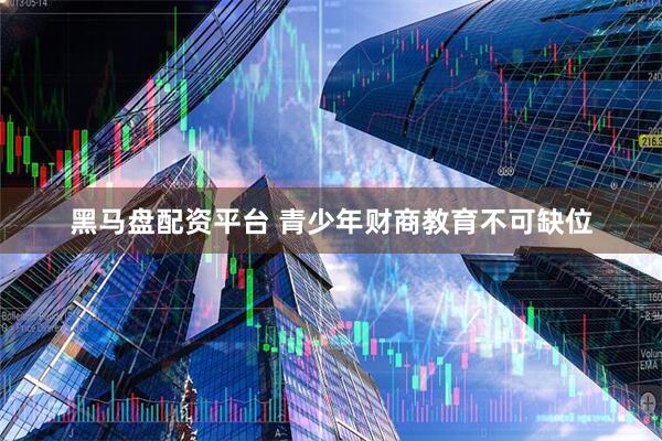 黑马盘配资平台 青少年财商教育不可缺位