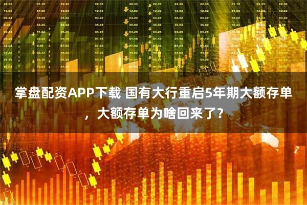 掌盘配资APP下载 国有大行重启5年期大额存单，大额存单为啥回来了？
