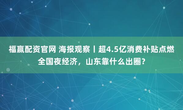 福赢配资官网 海报观察丨超4.5亿消费补贴点燃全国夜经济，山东靠什么出圈？