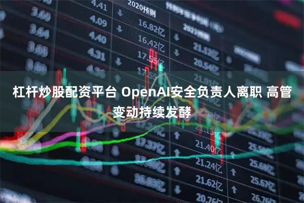杠杆炒股配资平台 OpenAI安全负责人离职 高管变动持续发酵
