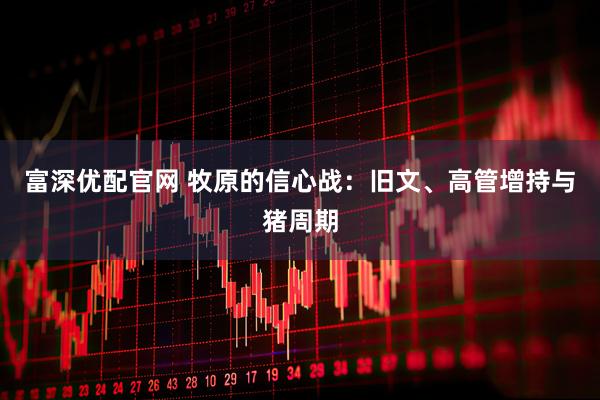 富深优配官网 牧原的信心战：旧文、高管增持与猪周期