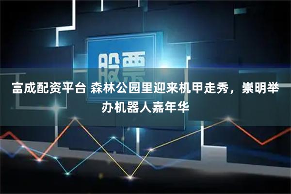 富成配资平台 森林公园里迎来机甲走秀，崇明举办机器人嘉年华