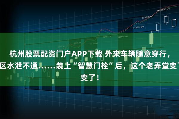 杭州股票配资门户APP下载 外来车辆随意穿行，小区水泄不通……装上“智慧门栓”后，这个老弄堂变了！
