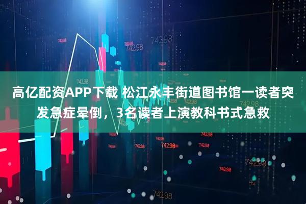 高亿配资APP下载 松江永丰街道图书馆一读者突发急症晕倒，3名读者上演教科书式急救